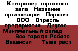 Контролер торгового зала › Название организации ­ Паритет, ООО › Отрасль предприятия ­ Другое › Минимальный оклад ­ 30 000 - Все города Работа » Вакансии   . Тыва респ.